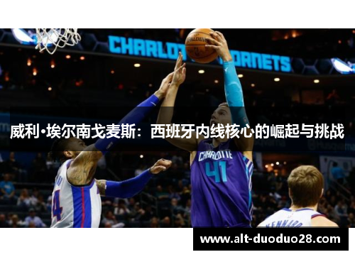 威利·埃尔南戈麦斯：西班牙内线核心的崛起与挑战