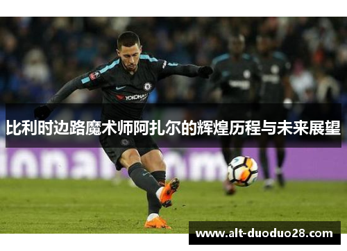 比利时边路魔术师阿扎尔的辉煌历程与未来展望