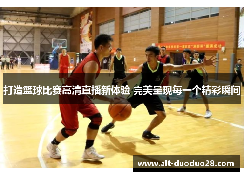 打造篮球比赛高清直播新体验 完美呈现每一个精彩瞬间