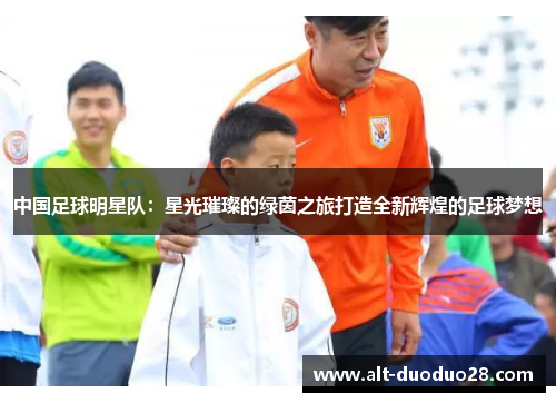 中国足球明星队:星光璀璨的绿茵之旅打造全新辉煌的足球梦想 中国足球明星队:星光璀璨的绿茵之旅打造全新辉煌的足球梦想