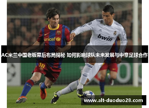 AC米兰中国老板幕后布局揭秘 如何影响球队未来发展与中意足球合作 AC米兰中国老板幕后布局揭秘 如何影响球队未来发展与中意足球合作