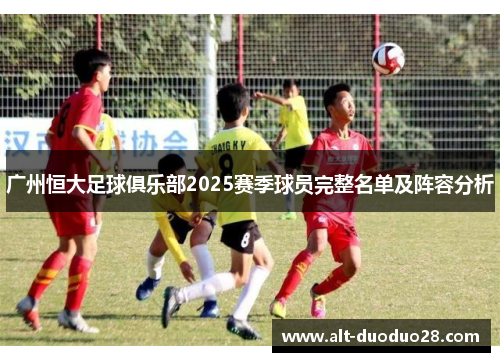 广州恒大足球俱乐部2025赛季球员完整名单及阵容分析 广州恒大足球俱乐部2025赛季球员完整名单及阵容分析