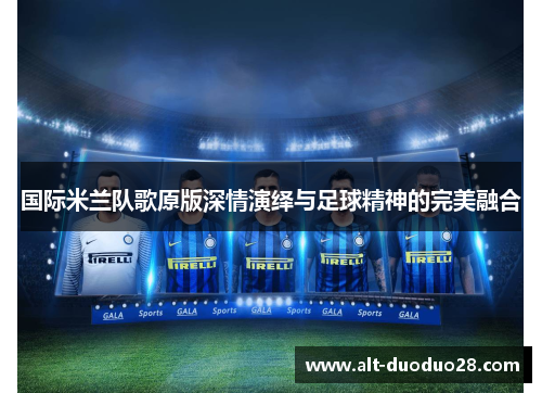 国际米兰队歌原版深情演绎与足球精神的完美融合 国际米兰队歌原版深情演绎与足球精神的完美融合