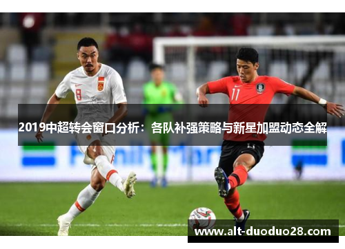 2019中超转会窗口分析:各队补强策略与新星加盟动态全解 2019中超转会窗口分析:各队补强策略与新星加盟动态全解