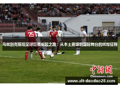 乌兹别克斯坦足球巨星崛起之路:从本土赛场到国际舞台的辉煌征程 乌兹别克斯坦足球巨星崛起之路:从本土赛场到国际舞台的辉煌征程