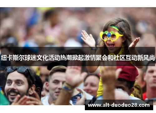 纽卡斯尔球迷文化活动热潮掀起激情聚会和社区互动新风尚 纽卡斯尔球迷文化活动热潮掀起激情聚会和社区互动新风尚