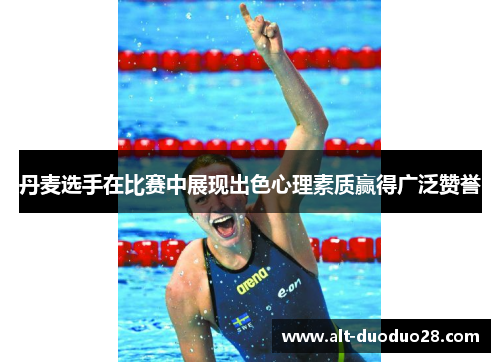 丹麦选手在比赛中展现出色心理素质赢得广泛赞誉