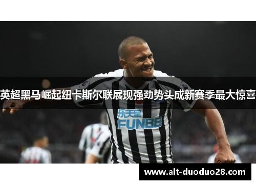 英超黑马崛起纽卡斯尔联展现强劲势头成新赛季最大惊喜 英超黑马崛起纽卡斯尔联展现强劲势头成新赛季最大惊喜