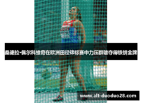 桑德拉·佩尔科维奇在欧洲田径锦标赛中力压群雄夺得铁饼金牌