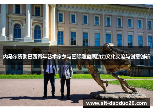 内马尔资助巴西青年艺术家参与国际雕塑展助力文化交流与创意创新