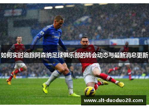 如何实时追踪阿森纳足球俱乐部的转会动态与最新消息更新