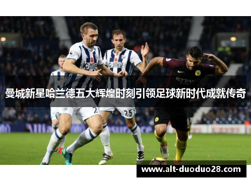 曼城新星哈兰德五大辉煌时刻引领足球新时代成就传奇