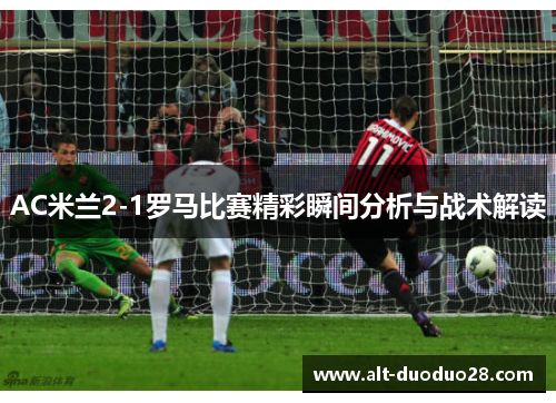AC米兰2-1罗马比赛精彩瞬间分析与战术解读