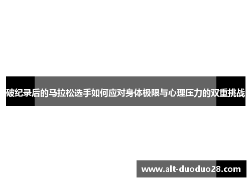 破纪录后的马拉松选手如何应对身体极限与心理压力的双重挑战
