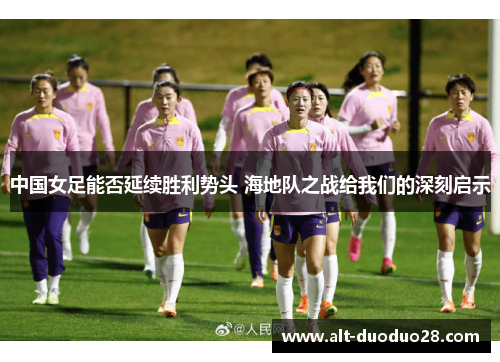 中国女足能否延续胜利势头 海地队之战给我们的深刻启示
