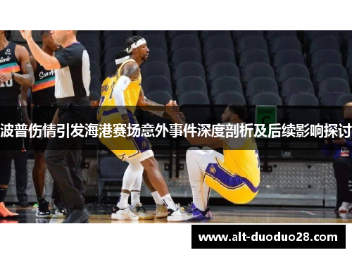 波普伤情引发海港赛场意外事件深度剖析及后续影响探讨