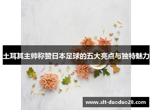 土耳其主帅称赞日本足球的五大亮点与独特魅力