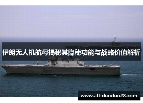 伊朗无人机航母揭秘其隐秘功能与战略价值解析