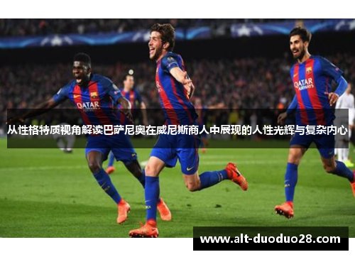 从性格特质视角解读巴萨尼奥在威尼斯商人中展现的人性光辉与复杂内心 从性格特质视角解读巴萨尼奥在威尼斯商人中展现的人性光辉与复杂内心