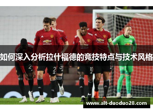 如何深入分析拉什福德的竞技特点与技术风格