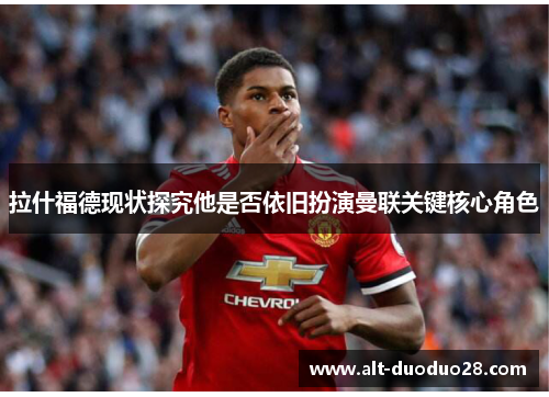 拉什福德现状探究他是否依旧扮演曼联关键核心角色 拉什福德现状探究他是否依旧扮演曼联关键核心角色