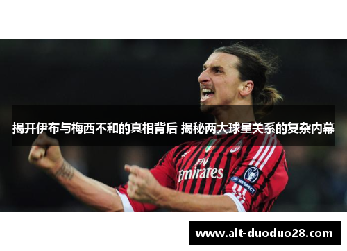 揭开伊布与梅西不和的真相背后 揭秘两大球星关系的复杂内幕