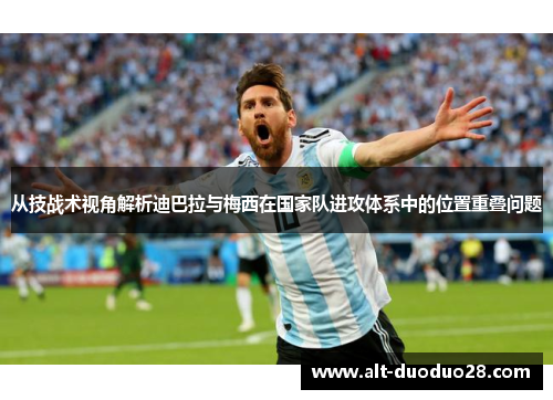 从技战术视角解析迪巴拉与梅西在国家队进攻体系中的位置重叠问题 从技战术视角解析迪巴拉与梅西在国家队进攻体系中的位置重叠问题