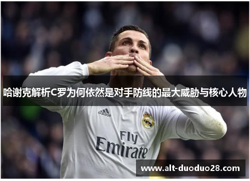哈谢克解析C罗为何依然是对手防线的最大威胁与核心人物