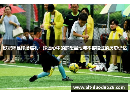 欧冠杯足球场巡礼:球迷心中的梦想圣地与不容错过的历史记忆 欧冠杯足球场巡礼:球迷心中的梦想圣地与不容错过的历史记忆