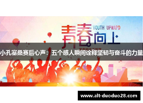 小孔塞桑赛后心声:五个感人瞬间诠释坚韧与奋斗的力量 小孔塞桑赛后心声:五个感人瞬间诠释坚韧与奋斗的力量