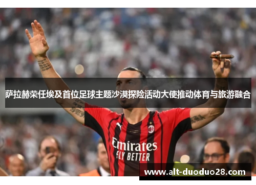 萨拉赫荣任埃及首位足球主题沙漠探险活动大使推动体育与旅游融合