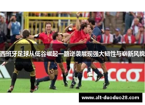 西班牙足球从低谷崛起一路逆袭展现强大韧性与崭新风貌