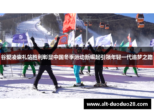 谷爱凌崇礼站胜利彰显中国冬季运动新崛起引领年轻一代追梦之路