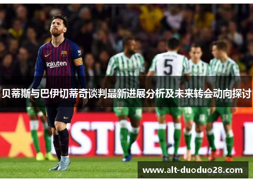 贝蒂斯与巴伊切蒂奇谈判最新进展分析及未来转会动向探讨
